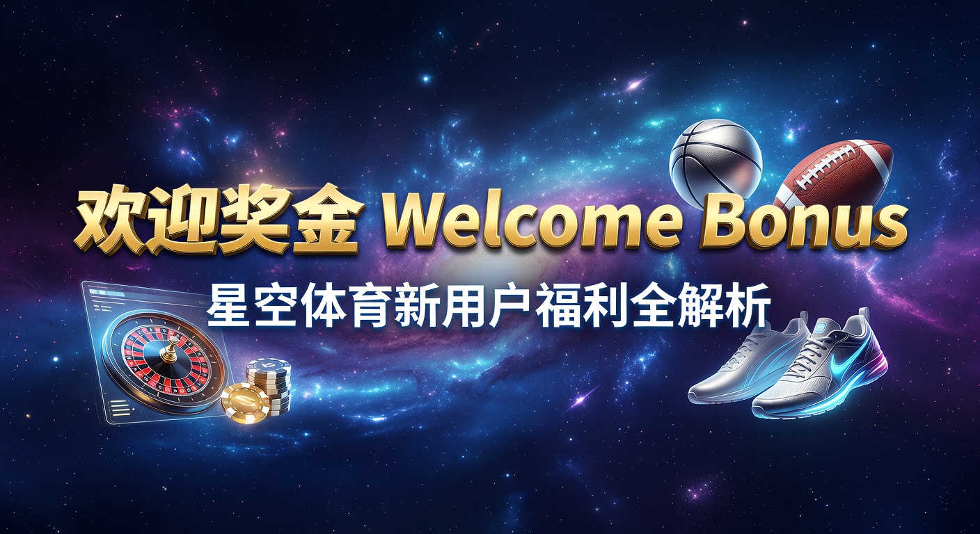 欢迎奖金指南：星空体育最新福利领取攻略